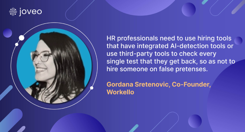 Gordana Sretenovic, Co-Founder, Workello, quote, “HR professionals need to use hiring tools that have integrated AI-detection tools or use third-party tools to check every single test that they get back, so as not to hire someone on false pretenses.”